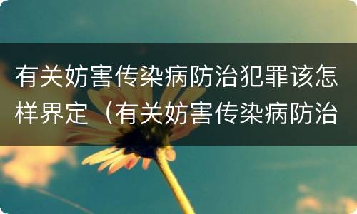 有关妨害传染病防治犯罪该怎样界定（有关妨害传染病防治犯罪该怎样界定的）
