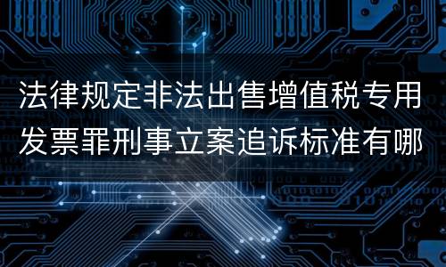 法律规定非法出售增值税专用发票罪刑事立案追诉标准有哪些