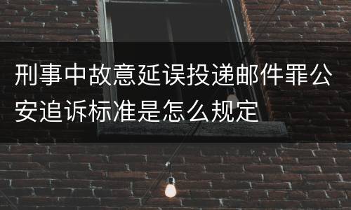 刑事中故意延误投递邮件罪公安追诉标准是怎么规定