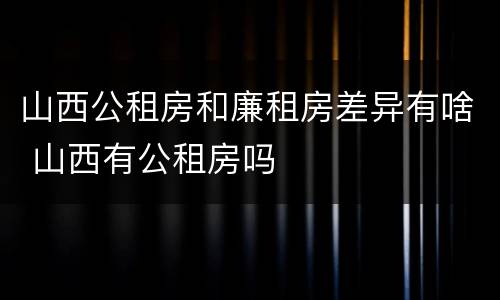 山西公租房和廉租房差异有啥 山西有公租房吗