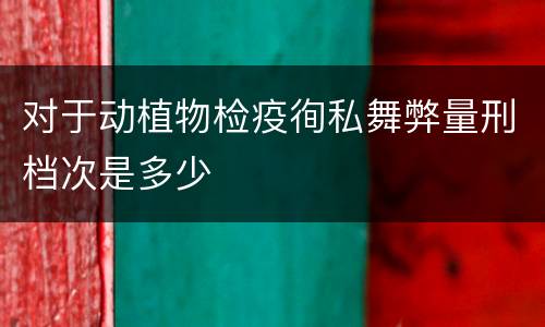 对于动植物检疫徇私舞弊量刑档次是多少