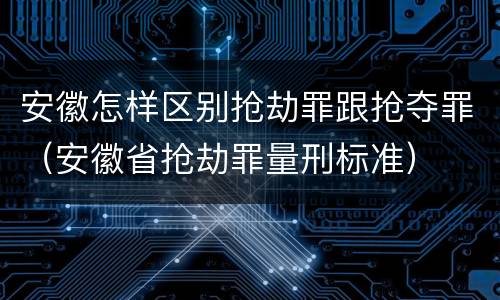 安徽怎样区别抢劫罪跟抢夺罪（安徽省抢劫罪量刑标准）