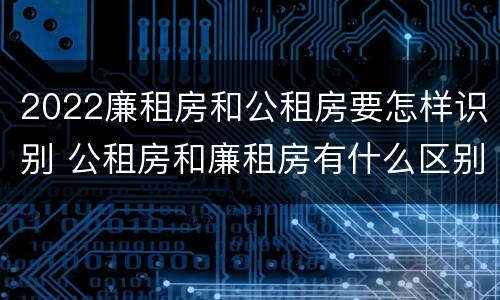 2022廉租房和公租房要怎样识别 公租房和廉租房有什么区别?2019年的