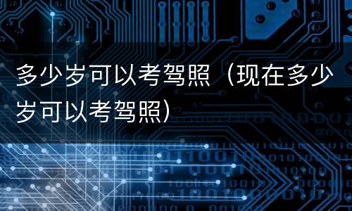多少岁可以考驾照（现在多少岁可以考驾照）