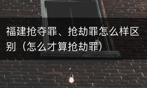 福建抢夺罪、抢劫罪怎么样区别（怎么才算抢劫罪）