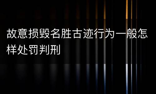 故意损毁名胜古迹行为一般怎样处罚判刑