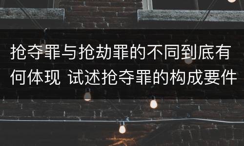 抢夺罪与抢劫罪的不同到底有何体现 试述抢夺罪的构成要件以及与抢劫罪的区别