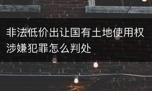 非法低价出让国有土地使用权涉嫌犯罪怎么判处