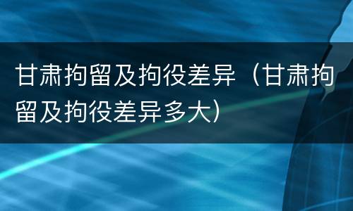甘肃拘留及拘役差异（甘肃拘留及拘役差异多大）