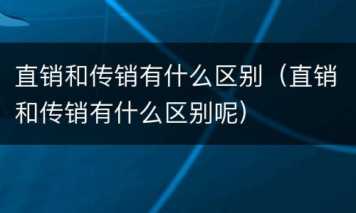 直销和传销有什么区别（直销和传销有什么区别呢）