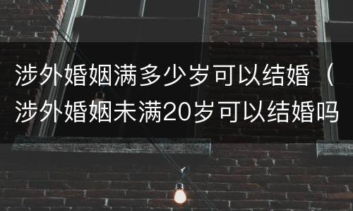 涉外婚姻满多少岁可以结婚（涉外婚姻未满20岁可以结婚吗）