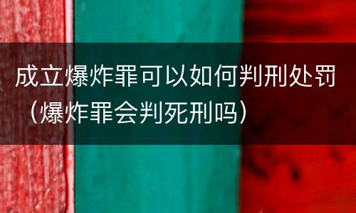 成立爆炸罪可以如何判刑处罚（爆炸罪会判死刑吗）