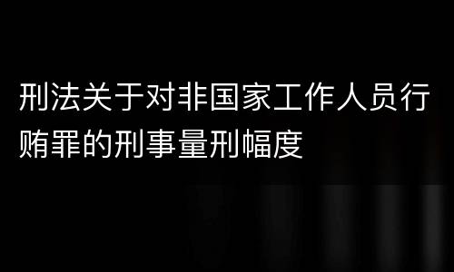 刑法关于对非国家工作人员行贿罪的刑事量刑幅度