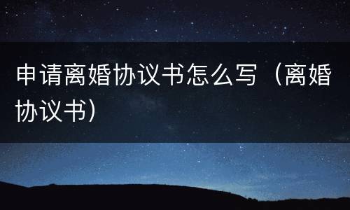 申请离婚协议书怎么写（离婚协议书）