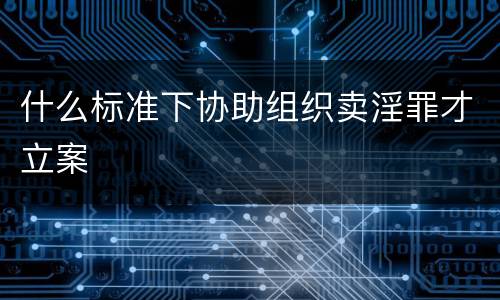 什么标准下协助组织卖淫罪才立案