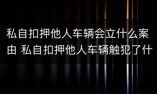 私自扣押他人车辆会立什么案由 私自扣押他人车辆触犯了什么法律