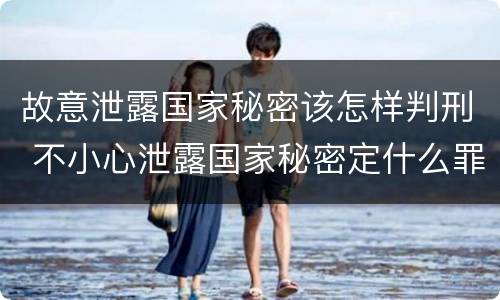 故意泄露国家秘密该怎样判刑 不小心泄露国家秘密定什么罪