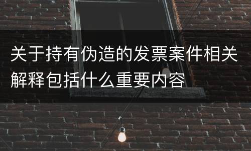 关于持有伪造的发票案件相关解释包括什么重要内容