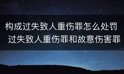构成过失致人重伤罪怎么处罚 过失致人重伤罪和故意伤害罪