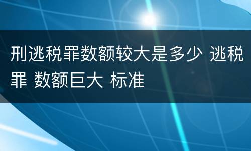 刑逃税罪数额较大是多少 逃税罪 数额巨大 标准