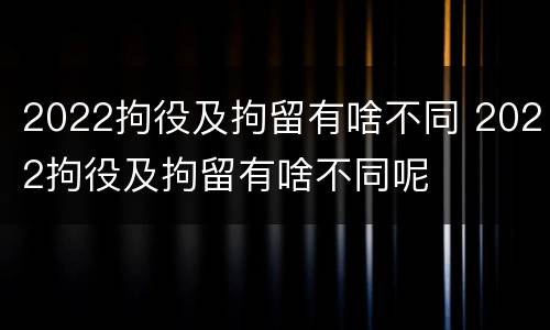 2022拘役及拘留有啥不同 2022拘役及拘留有啥不同呢