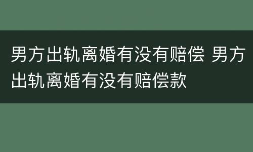 男方出轨离婚有没有赔偿 男方出轨离婚有没有赔偿款