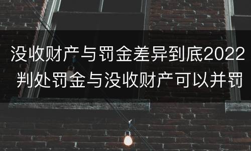 没收财产与罚金差异到底2022 判处罚金与没收财产可以并罚吗