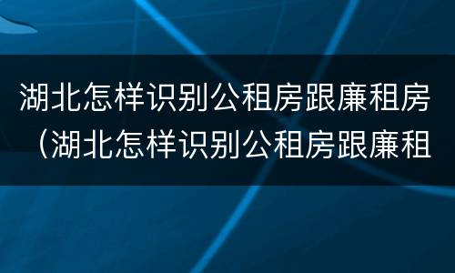 湖北怎样识别公租房跟廉租房（湖北怎样识别公租房跟廉租房的区别）