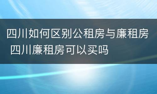 四川如何区别公租房与廉租房 四川廉租房可以买吗