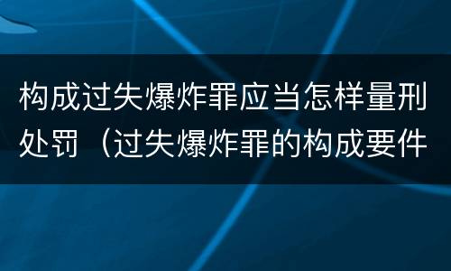 构成过失爆炸罪应当怎样量刑处罚（过失爆炸罪的构成要件）