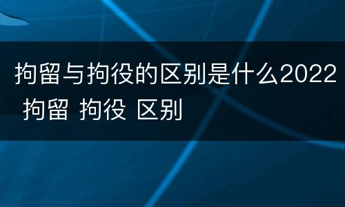 拘留与拘役的区别是什么2022 拘留 拘役 区别