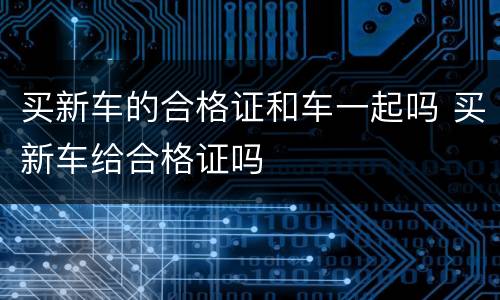 买新车的合格证和车一起吗 买新车给合格证吗