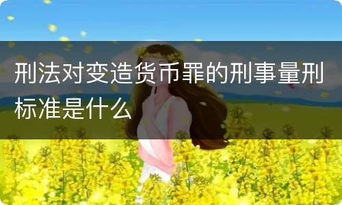 刑法对变造货币罪的刑事量刑标准是什么