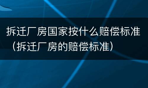 拆迁厂房国家按什么赔偿标准（拆迁厂房的赔偿标准）