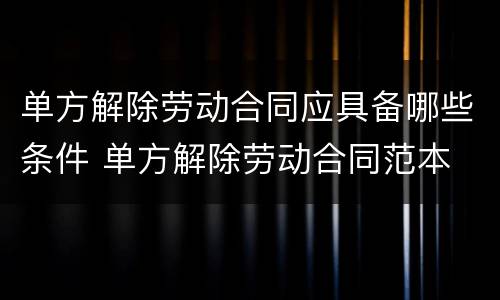 单方解除劳动合同应具备哪些条件 单方解除劳动合同范本