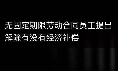 无固定期限劳动合同员工提出解除有没有经济补偿