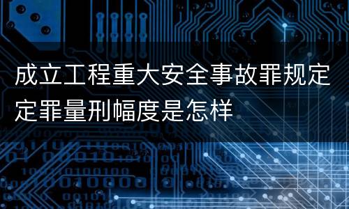 成立工程重大安全事故罪规定定罪量刑幅度是怎样
