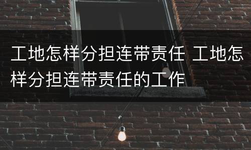 工地怎样分担连带责任 工地怎样分担连带责任的工作