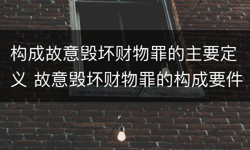 构成故意毁坏财物罪的主要定义 故意毁坏财物罪的构成要件