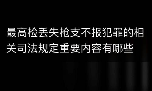最高检丢失枪支不报犯罪的相关司法规定重要内容有哪些