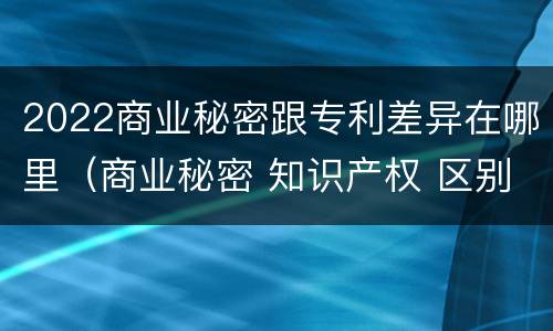2022商业秘密跟专利差异在哪里（商业秘密 知识产权 区别）
