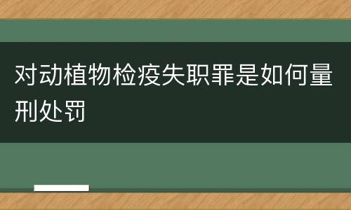 对动植物检疫失职罪是如何量刑处罚