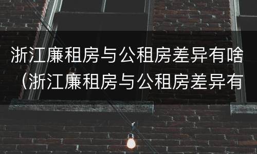 浙江廉租房与公租房差异有啥（浙江廉租房与公租房差异有啥影响）
