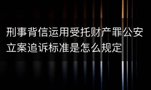 刑事背信运用受托财产罪公安立案追诉标准是怎么规定