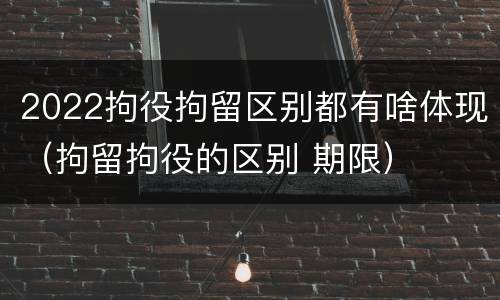 2022拘役拘留区别都有啥体现（拘留拘役的区别 期限）