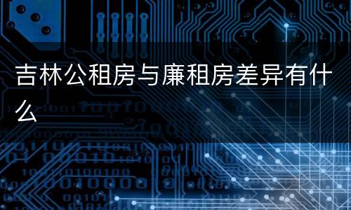 吉林公租房与廉租房差异有什么