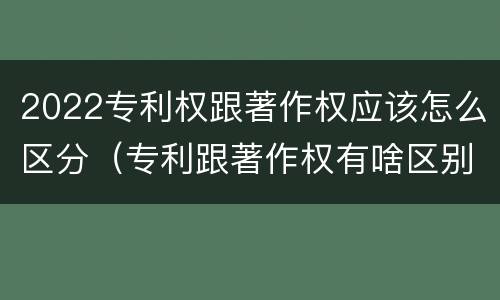 2022专利权跟著作权应该怎么区分（专利跟著作权有啥区别）