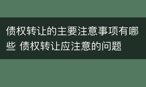 债权转让的主要注意事项有哪些 债权转让应注意的问题