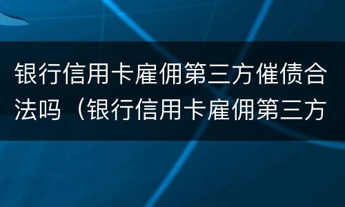 银行信用卡雇佣第三方催债合法吗（银行信用卡雇佣第三方催债合法吗安全吗）