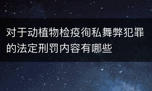 对于动植物检疫徇私舞弊犯罪的法定刑罚内容有哪些